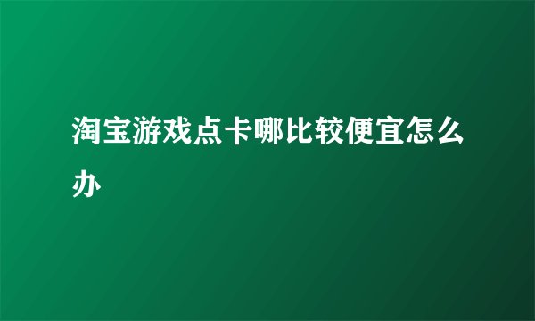 淘宝游戏点卡哪比较便宜怎么办