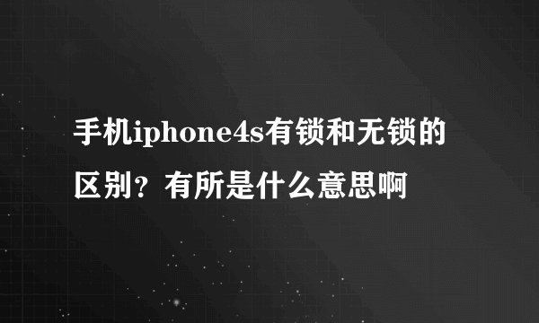 手机iphone4s有锁和无锁的区别？有所是什么意思啊