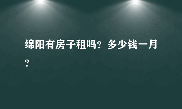 绵阳有房子租吗？多少钱一月？