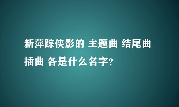 新萍踪侠影的 主题曲 结尾曲 插曲 各是什么名字？