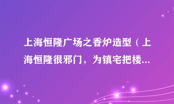 上海恒隆广场之香炉造型（上海恒隆很邪门，为镇宅把楼改成香炉形）
