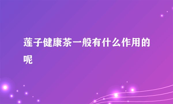 莲子健康茶一般有什么作用的呢