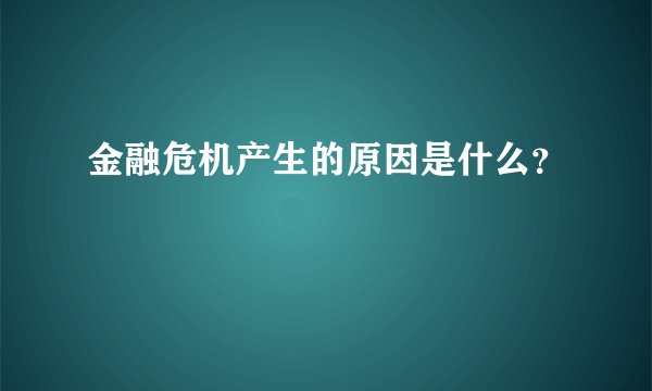 金融危机产生的原因是什么？