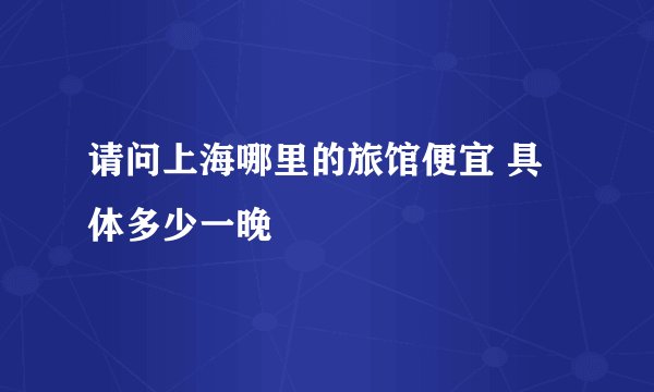 请问上海哪里的旅馆便宜 具体多少一晚
