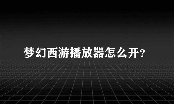 梦幻西游播放器怎么开？