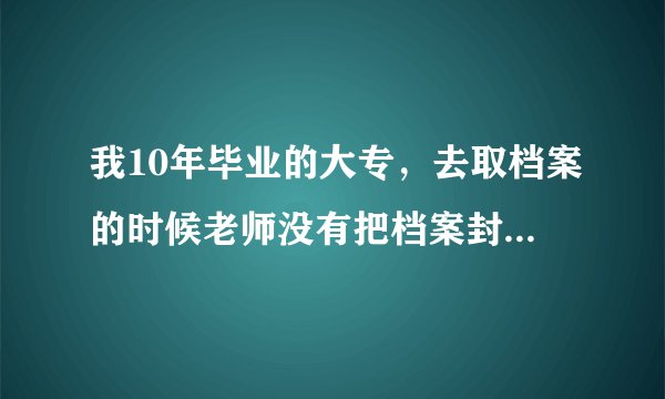 我10年毕业的大专,去取档案的时候老师没有把档案封口给了我张封条让我自己封,没有学校的章能行么?