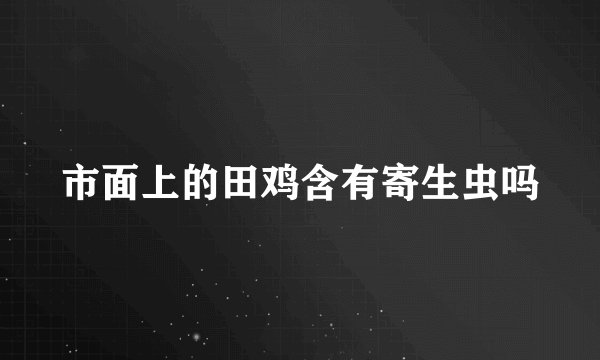 市面上的田鸡含有寄生虫吗