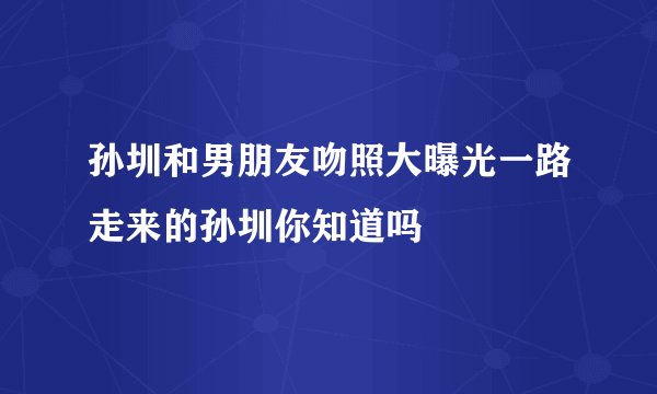 孙圳和男朋友吻照大曝光一路走来的孙圳你知道吗