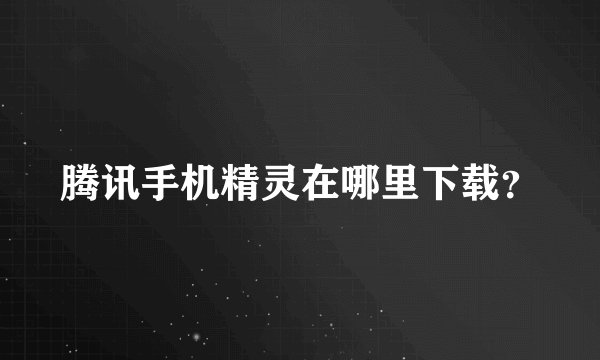 腾讯手机精灵在哪里下载？