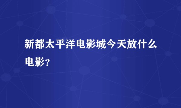 新都太平洋电影城今天放什么电影？