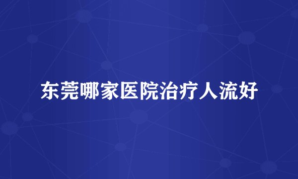 东莞哪家医院治疗人流好
