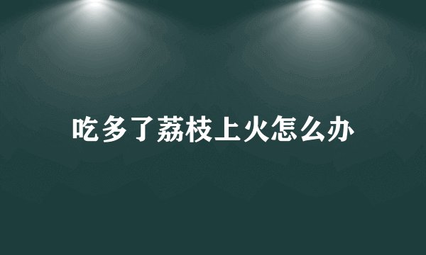 吃多了荔枝上火怎么办