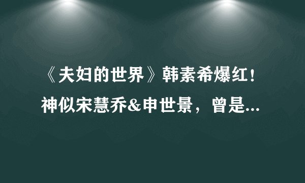 《夫妇的世界》韩素希爆红！神似宋慧乔&申世景，曾是叛逆少女