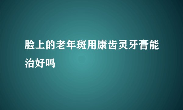 脸上的老年斑用康齿灵牙膏能治好吗