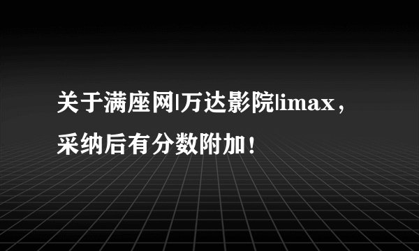 关于满座网|万达影院|imax,采纳后有分数附加!
