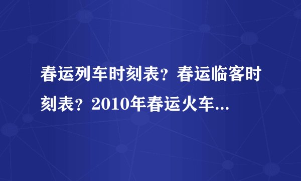 春运列车时刻表？春运临客时刻表？2010年春运火车时刻表查询？