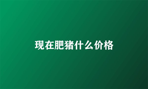 现在肥猪什么价格