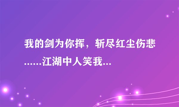 我的剑为你挥,斩尽红尘伤悲......江湖中人笑我太痴太傻太累,他们不懂我的爱你的美