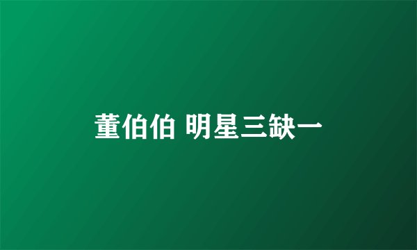 董伯伯 明星三缺一