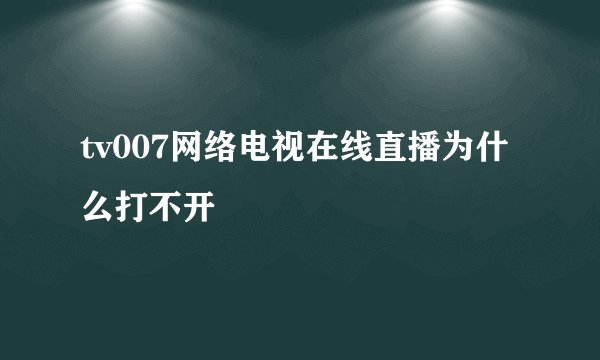 tv007网络电视在线直播为什么打不开