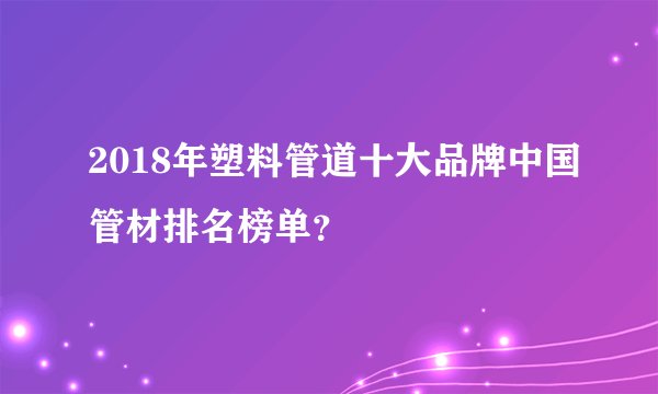 2018年塑料管道十大品牌中国管材排名榜单？
