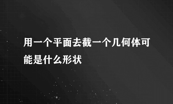 用一个平面去截一个几何体可能是什么形状