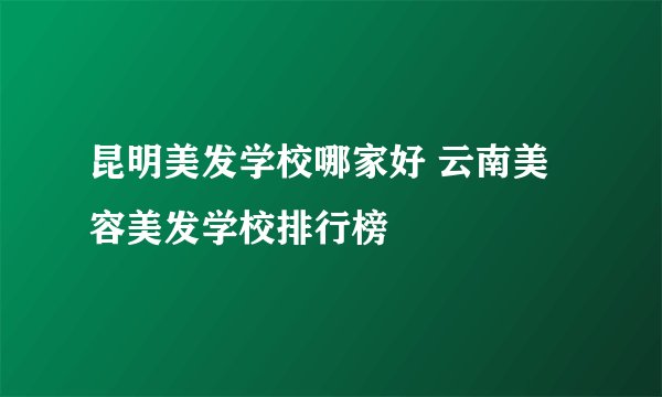 昆明美发学校哪家好 云南美容美发学校排行榜