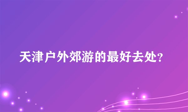 天津户外郊游的最好去处？