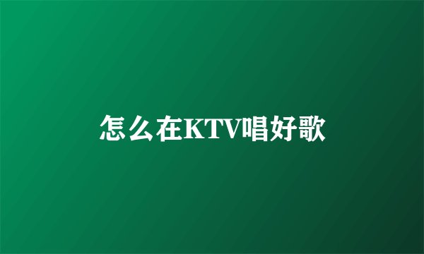 怎么在KTV唱好歌