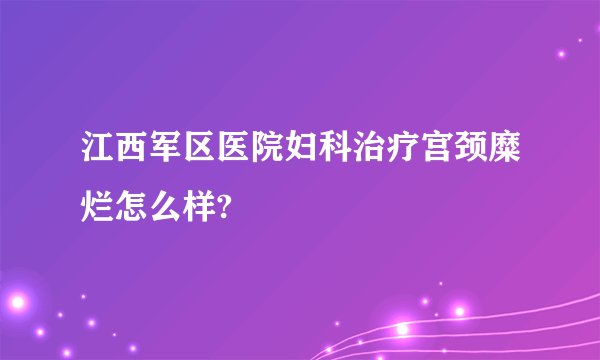 江西军区医院妇科治疗宫颈糜烂怎么样?