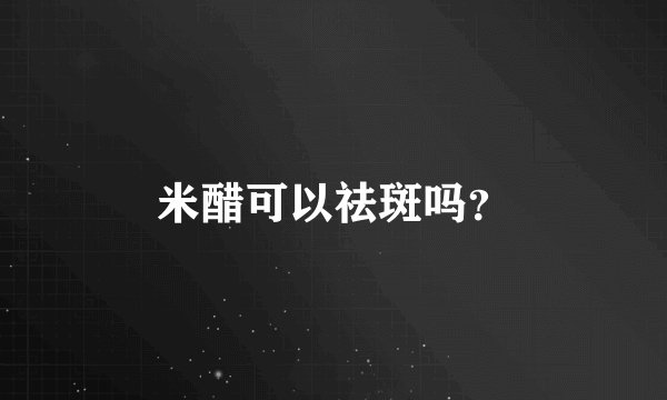 米醋可以祛斑吗？