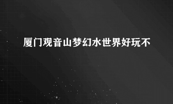 厦门观音山梦幻水世界好玩不