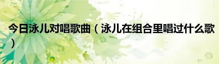 今日泳儿对唱歌曲（泳儿在组合里唱过什么歌）