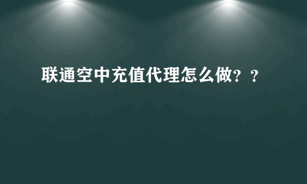 联通空中充值代理怎么做？？
