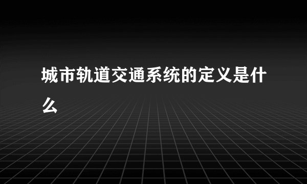 城市轨道交通系统的定义是什么