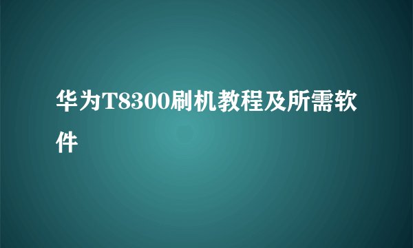 华为T8300刷机教程及所需软件