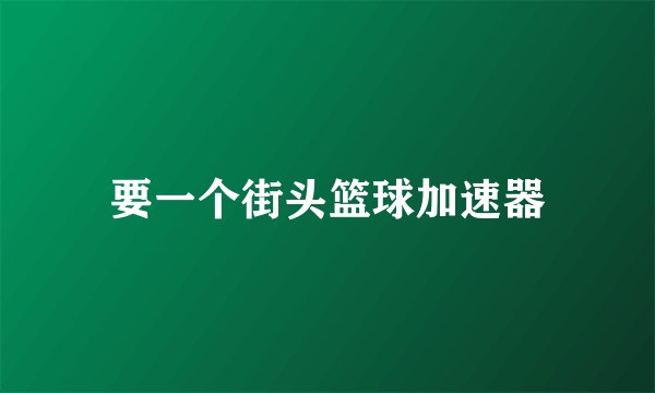 要一个街头篮球加速器