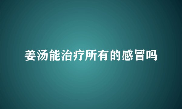 姜汤能治疗所有的感冒吗