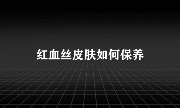 红血丝皮肤如何保养