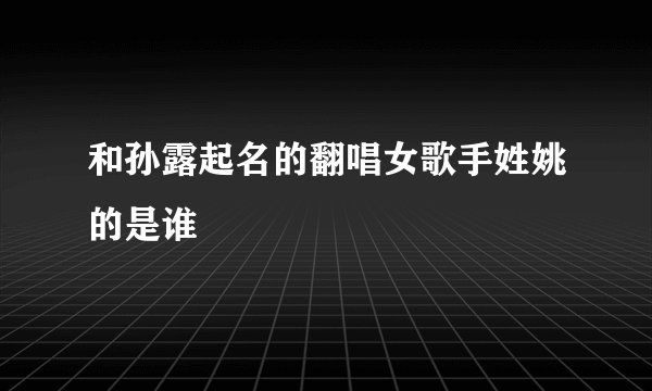 和孙露起名的翻唱女歌手姓姚的是谁