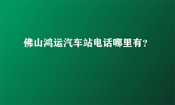 佛山鸿运汽车站电话哪里有？