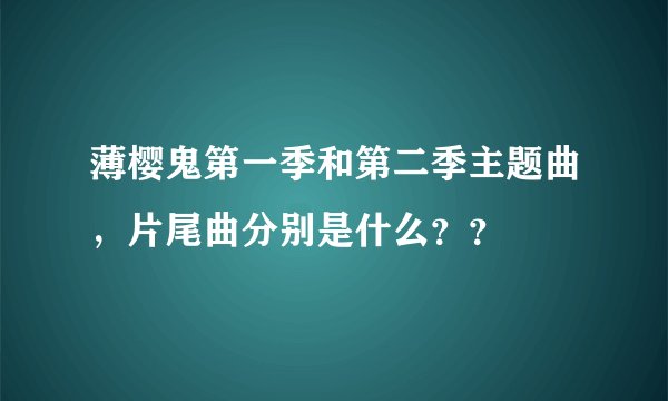 薄樱鬼第一季和第二季主题曲，片尾曲分别是什么？？