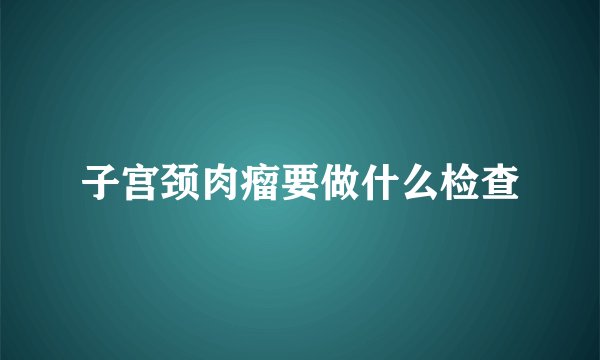 子宫颈肉瘤要做什么检查
