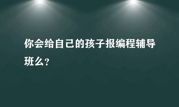 你会给自己的孩子报编程辅导班么？
