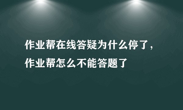 作业帮在线答疑为什么停了，作业帮怎么不能答题了