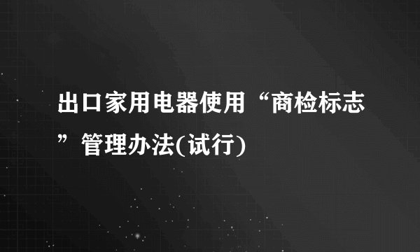 出口家用电器使用“商检标志”管理办法(试行)