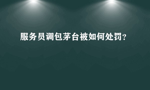 服务员调包茅台被如何处罚？