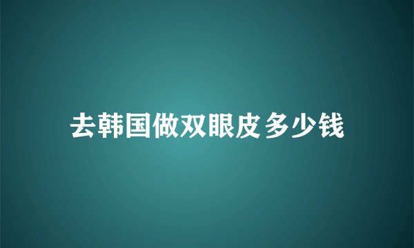 去韩国做双眼皮多少钱