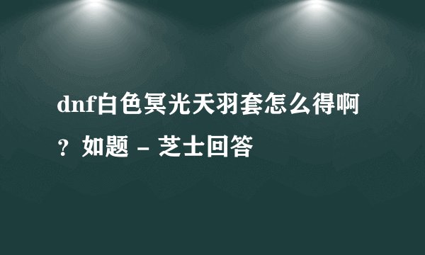dnf白色冥光天羽套怎么得啊？如题 - 芝士回答