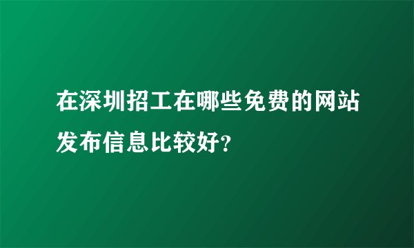 在深圳招工在哪些免费的网站发布信息比较好?